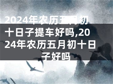 2024年农历五月初十日子提车好吗,2024年农历五月初十日子好吗