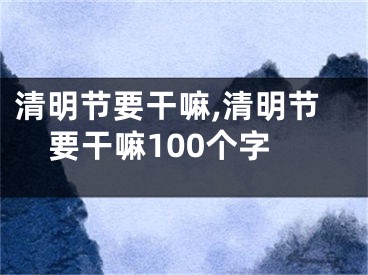 清明节要干嘛,清明节要干嘛100个字