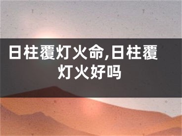 日柱覆灯火命,日柱覆灯火好吗