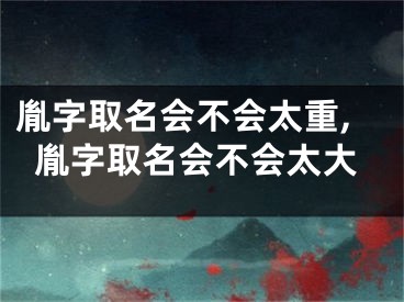 胤字取名会不会太重,胤字取名会不会太大