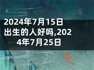 2024年7月15日出生的人好吗,2024年7月25日