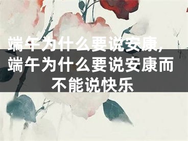 端午为什么要说安康,端午为什么要说安康而不能说快乐