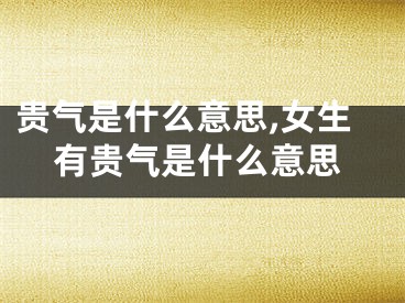 贵气是什么意思,女生有贵气是什么意思