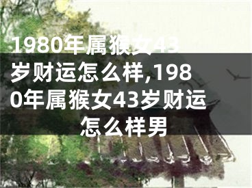 1980年属猴女43岁财运怎么样,1980年属猴女43岁财运怎么样男
