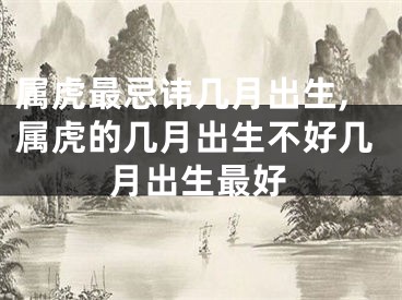 属虎最忌讳几月出生,属虎的几月出生不好几月出生最好