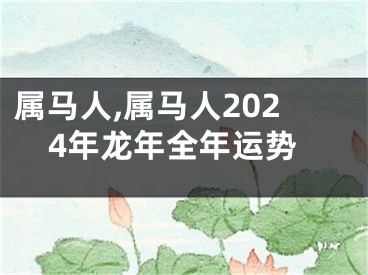 属马人,属马人2024年龙年全年运势