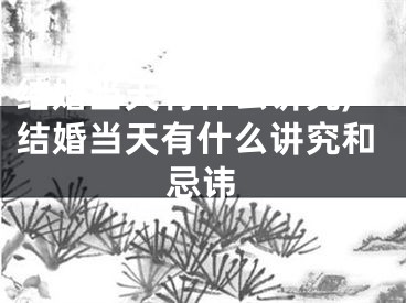 结婚当天有什么讲究,结婚当天有什么讲究和忌讳