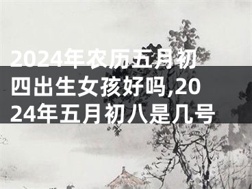 2024年农历五月初四出生女孩好吗,2024年五月初八是几号