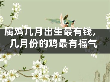 属鸡几月出生最有钱,几月份的鸡最有福气