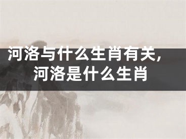 河洛与什么生肖有关,河洛是什么生肖