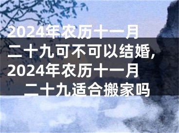 2024年农历十一月二十九可不可以结婚,2024年农历十一月二十九适合搬家吗
