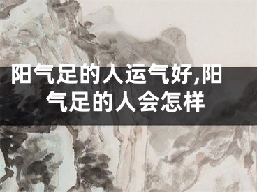 阳气足的人运气好,阳气足的人会怎样