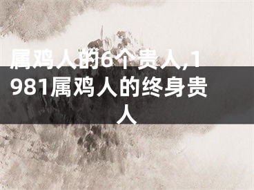 属鸡人的6个贵人,1981属鸡人的终身贵人