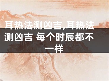 耳热法测凶吉,耳热法测凶吉 每个时辰都不一样