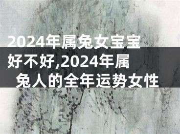 2024年属兔女宝宝好不好,2024年属兔人的全年运势女性
