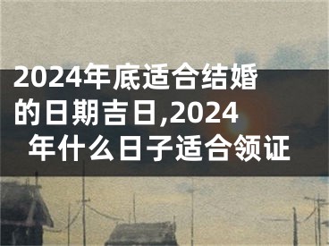 2024年底适合结婚的日期吉日,2024年什么日子适合领证
