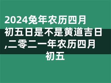 2024兔年农历四月初五日是不是黄道吉日,二零二一年农历四月初五