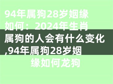 94年属狗28岁姻缘如何：2024年生肖属狗的人会有什么变化,94年属狗28岁姻缘如何龙狗