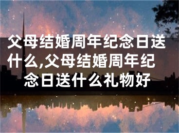 父母结婚周年纪念日送什么,父母结婚周年纪念日送什么礼物好