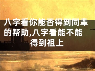 八字看你能否得到同辈的帮助,八字看能不能得到祖上