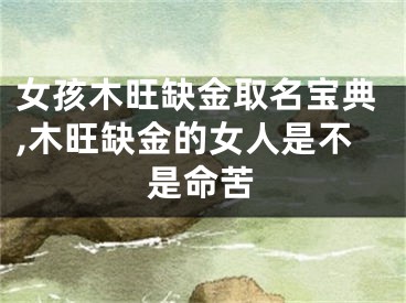 女孩木旺缺金取名宝典,木旺缺金的女人是不是命苦