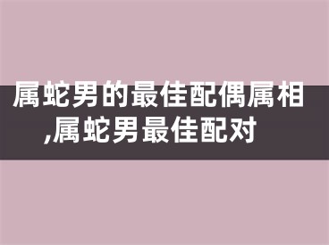属蛇男的最佳配偶属相,属蛇男最佳配对