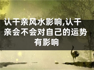 认干亲风水影响,认干亲会不会对自己的运势有影响
