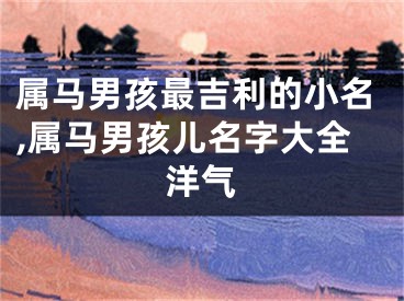 属马男孩最吉利的小名,属马男孩儿名字大全洋气