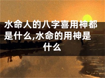 水命人的八字喜用神都是什么,水命的用神是什么
