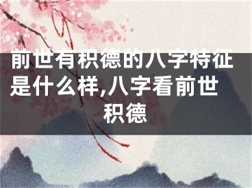 前世有积德的八字特征是什么样,八字看前世积德