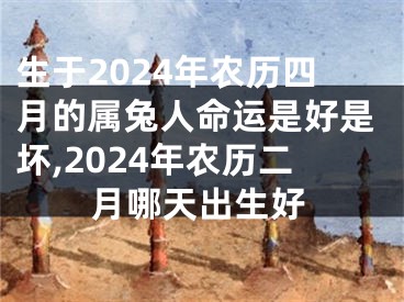 生于2024年农历四月的属兔人命运是好是坏,2024年农历二月哪天出生好