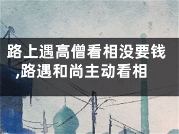 路上遇高僧看相没要钱,路遇和尚主动看相