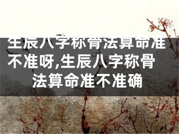 生辰八字称骨法算命准不准呀,生辰八字称骨法算命准不准确