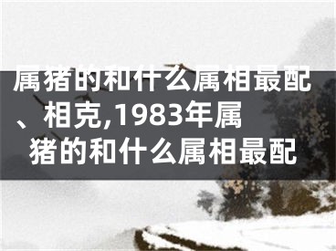 属猪的和什么属相最配、相克,1983年属猪的和什么属相最配