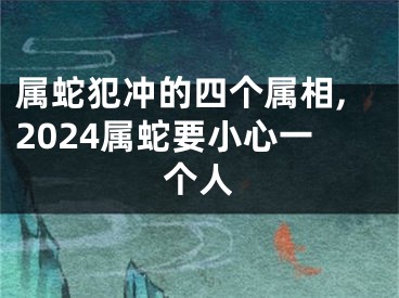 属蛇犯冲的四个属相,2024属蛇要小心一个人