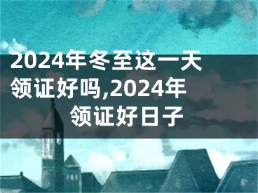 2024年冬至这一天领证好吗,2024年领证好日子