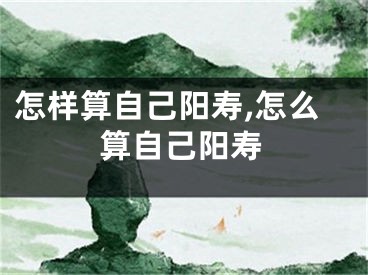 怎样算自己阳寿,怎么算自己阳寿