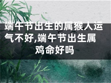 端午节出生的属猴人运气不好,端午节出生属鸡命好吗