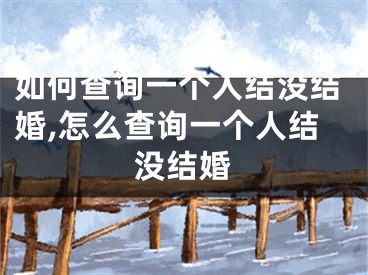 如何查询一个人结没结婚,怎么查询一个人结没结婚