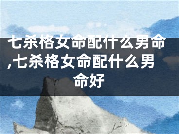 七杀格女命配什么男命,七杀格女命配什么男命好