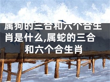 属狗的三合和六个合生肖是什么,属蛇的三合和六个合生肖