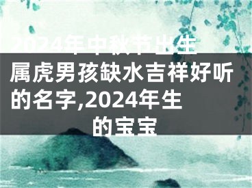 2024年中秋节出生属虎男孩缺水吉祥好听的名字,2024年生的宝宝