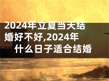 2024年立夏当天结婚好不好,2024年什么日子适合结婚
