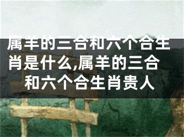 属羊的三合和六个合生肖是什么,属羊的三合和六个合生肖贵人