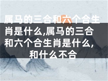 属马的三合和六个合生肖是什么,属马的三合和六个合生肖是什么,和什么不合