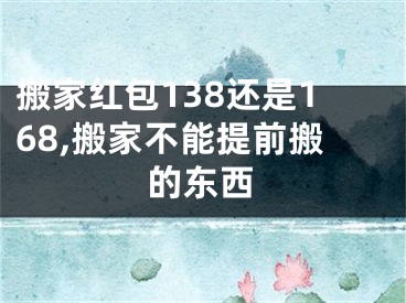 搬家红包138还是168,搬家不能提前搬的东西