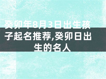 癸卯年8月3日出生孩子起名推荐,癸卯日出生的名人