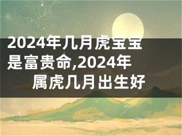 2024年几月虎宝宝是富贵命,2024年属虎几月出生好