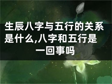 生辰八字与五行的关系是什么,八字和五行是一回事吗