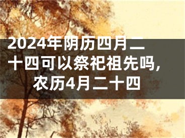 2024年阴历四月二十四可以祭祀祖先吗,农历4月二十四